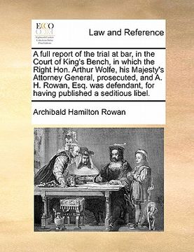 portada a   full report of the trial at bar, in the court of king's bench, in which the right hon. arthur wolfe, his majesty's attorney general, prosecuted, a