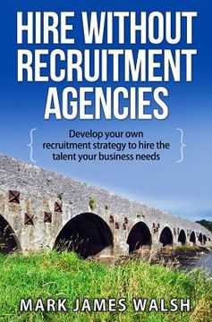portada Hire Without Recruitment Agencies: Develop your own recruitment strategy to hire the talent that your business needs (in English)