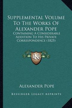 portada supplemental volume to the works of alexander pope: containing a considerable addition to his private correspondence (1825) (en Inglés)