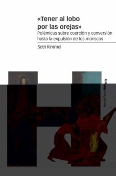 portada «Tener al Lobo por las Orejas»: Polémicas Sobre Coerción y Conversión Hasta la Expulsión de los Moriscos (Estudios)