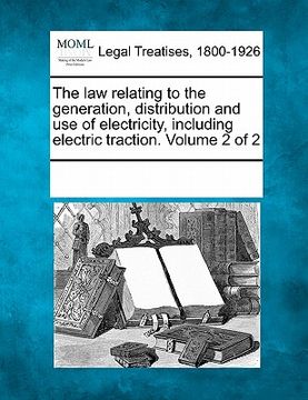 portada the law relating to the generation, distribution and use of electricity, including electric traction. volume 2 of 2 (en Inglés)