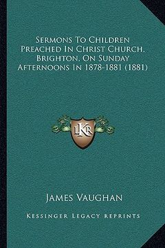 portada sermons to children preached in christ church, brighton, on sunday afternoons in 1878-1881 (1881) (en Inglés)