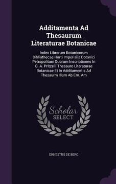 portada Additamenta Ad Thesaurum Literaturae Botanicae: Index Librorum Botanicorum Bibliothecae Horti Imperialis Botanici Petropolitani Quorum Inscriptiones I (en Inglés)