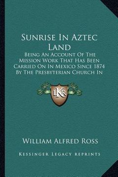 portada sunrise in aztec land: being an account of the mission work that has been carried on in mexico since 1874 by the presbyterian church in the u (in English)