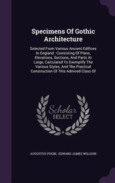 portada Specimens Of Gothic Architecture: Selected From Various Ancient Edifices In England: Consisting Of Plans, Elevations, Sections, And Parts At Large, Ca