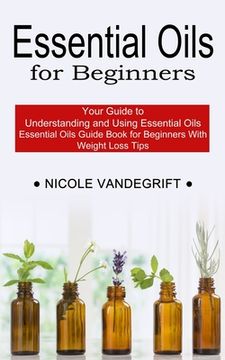 portada Essential Oils for Beginners: Essential Oils Guide Book for Beginners With Weight Loss Tips (Your Guide to Understanding and Using Essential Oils) (en Inglés)