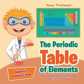 portada The Periodic Table of Elements - Alkali Metals, Alkaline Earth Metals and Transition Metals Children's Chemistry Book (en Inglés)