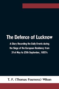 portada The Defence of Lucknow A Diary Recording the Daily Events during the Siege of the European Residency from 31st May to 25th September, 1857s (en Inglés)