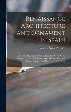 portada Renaissance Architecture and Ornament in Spain: a Series of Examples Selected From the Purest Works Executed Between the Years 1500-1560, Measured and (en Inglés)