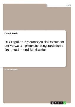 portada Das Regulierungsermessen als Instrument der Verwaltungsentscheidung. Rechtliche Legitimation und Reichweite (in German)