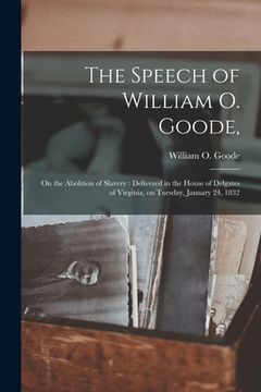 portada The Speech of William O. Goode,: on the Abolition of Slavery: Delivered in the House of Delgates of Virginia, on Tuesday, January 24, 1832 (en Inglés)