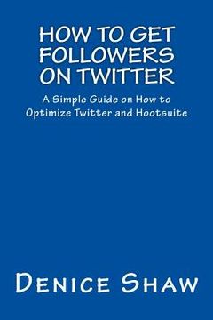 portada How to Get Followers on Twitter: A Simple Guide on How to Optimize Twitter and Hootsuite (en Inglés)