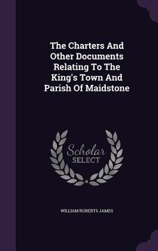 portada The Charters And Other Documents Relating To The King's Town And Parish Of Maidstone (in English)