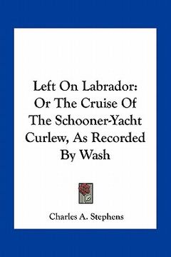 portada left on labrador: or the cruise of the schooner-yacht curlew, as recorded by wash (en Inglés)