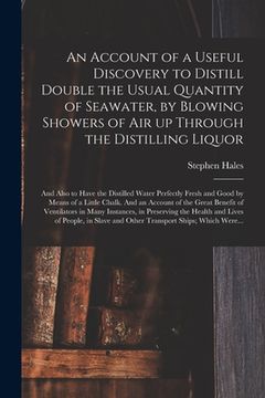 portada An Account of a Useful Discovery to Distill Double the Usual Quantity of Seawater, by Blowing Showers of Air up Through the Distilling Liquor: and Als (en Inglés)
