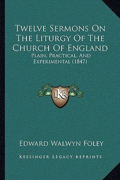 portada twelve sermons on the liturgy of the church of england: plain, practical, and experimental (1847) (en Inglés)