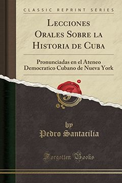 portada Lecciones Orales Sobre la Historia de Cuba: Pronunciadas en el Ateneo Democratico Cubano de Nueva York (Classic Reprint)