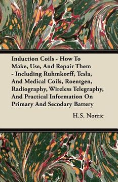 portada induction coils - how to make, use, and repair them - including ruhmkorff, tesla, and medical coils, roentgen, radiography, wireless telegraphy, and p (en Inglés)