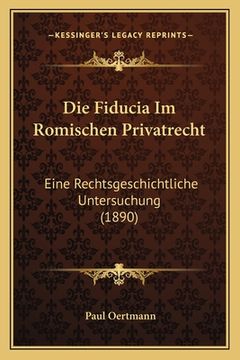 portada Die Fiducia Im Romischen Privatrecht: Eine Rechtsgeschichtliche Untersuchung (1890) (en Alemán)