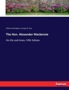 portada The Hon. Alexander Mackenzie: His life and times. Fifth Edition (en Inglés)