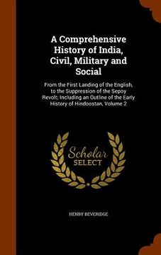 portada A Comprehensive History of India, Civil, Military and Social: From the First Landing of the English, to the Suppression of the Sepoy Revolt; Including (in English)