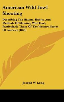 portada american wild fowl shooting: describing the haunts, habits, and methods of shooting wild fowl, particularly those of the western states of america (en Inglés)