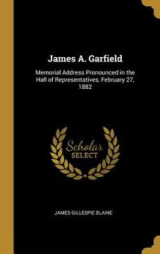 portada James A. Garfield: Memorial Address Pronounced in the Hall of Representatives, February 27, 1882 (en Inglés)