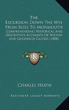 portada the excursion down the wye from ross to monmouth: comprehending historical and descriptive accounts of wilton and goodrich castles (1808) (en Inglés)