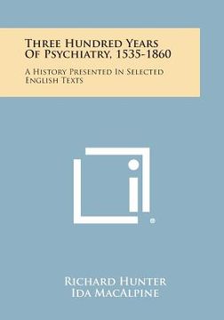 portada Three Hundred Years Of Psychiatry, 1535-1860: A History Presented In Selected English Texts (en Inglés)