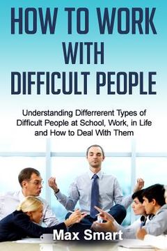 portada How to Work With Difficult People: Understanding Differrerent Types of Difficult People at School, Work, in Life and How to Deal with Them (in English)