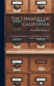 portada The Libraries of California: Containing Descriptions of the Principal Private and Public Libraries Throughout the State (en Inglés)