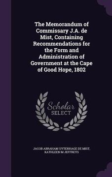 portada The Memorandum of Commissary J.A. de Mist, Containing Recommendations for the Form and Administration of Government at the Cape of Good Hope, 1802 (en Inglés)