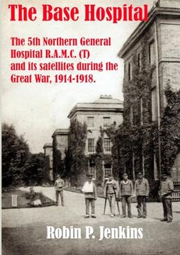 portada The Base Hospital: An Account of the 5th Northern General Hospital R. Ac M. C. (T) and its Satellites During the Great war (en Inglés)