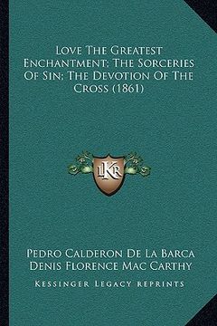 portada love the greatest enchantment; the sorceries of sin; the devotion of the cross (1861) (en Inglés)