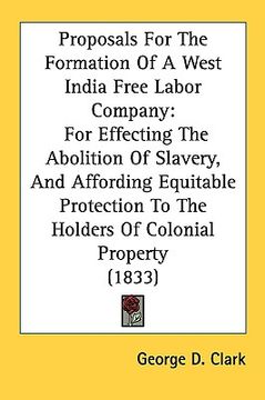portada proposals for the formation of a west india free labor company: for effecting the abolition of slavery, and affording equitable protection to the hold (en Inglés)