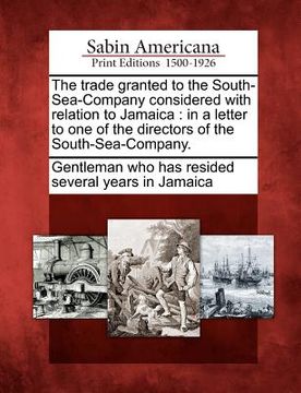 portada the trade granted to the south-sea-company considered with relation to jamaica: in a letter to one of the directors of the south-sea-company. (en Inglés)