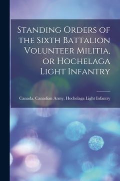 portada Standing Orders of the Sixth Battalion Volunteer Militia, or Hochelaga Light Infantry [microform] (en Inglés)