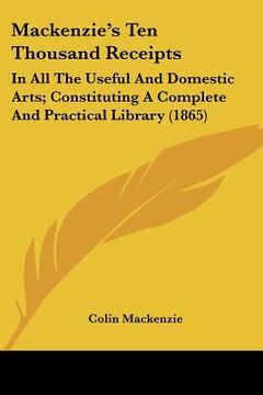 portada mackenzie's ten thousand receipts: in all the useful and domestic arts; constituting a complete and practical library (1865) (en Inglés)