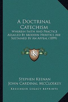 portada a doctrinal catechism: wherein faith and practice assailed by modern heretics are sustained by an appeal (1899) (in English)