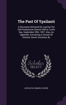 portada The Past Of Ypsilanti: A Discourse Delivered On Leaving The Old Presbyterian Church Edifice, Lord's Day, September 20th, 1857. Also, An Appen (en Inglés)