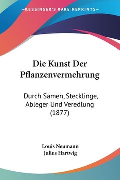 portada Die Kunst Der Pflanzenvermehrung: Durch Samen, Stecklinge, Ableger Und Veredlung (1877) (en Alemán)