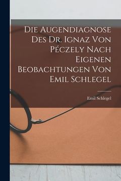 portada Die Augendiagnose Des Dr. Ignaz Von Péczely Nach Eigenen Beobachtungen Von Emil Schlegel (en Alemán)