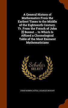 portada A General History of Mathematics From the Earliest Times to the Middle of the Eighteenth Century. Tr. From the French of John [!] Bossut ... to Which