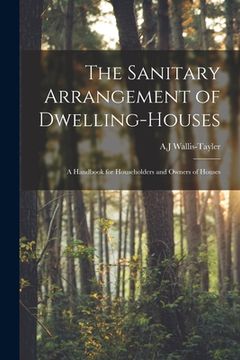 portada The Sanitary Arrangement of Dwelling-houses: a Handbook for Householders and Owners of Houses (en Inglés)