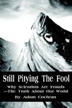 portada still pitying the fool: why scientists are frauds--the truth about our world (in English)