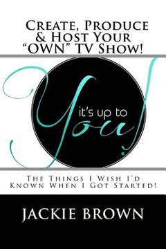 portada Create, Produce & Host Your "OWN" TV Show!: The Things I Wish I'd Known When I Got Started!
