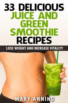 portada 33 Delicious Juice and Green Smoothie Recipes: Lose Weight and Increase Vitality (Cleanse Plan & Shopping Guide Included) (en Inglés)