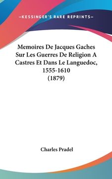 portada Memoires De Jacques Gaches Sur Les Guerres De Religion A Castres Et Dans Le Languedoc, 1555-1610 (1879) (in French)