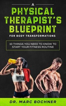 portada A Physical Therapist's Blueprint For Body Transformations: 10 Things YOU Need To Know To Start Your Fitness Routine (en Inglés)