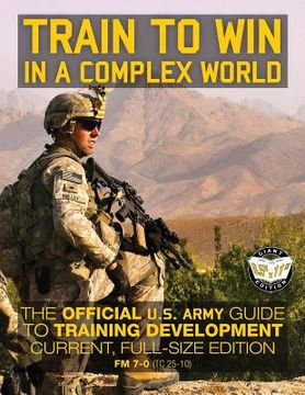 portada Train to Win in a Complex World: The Official US Army Guide to Training Development: Current, Full-Size Edition - FM 7-0 (TC 25-10) (en Inglés)